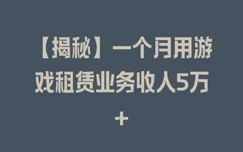 【揭秘】一个月用游戏租赁业务收入5万+ - 塑业网