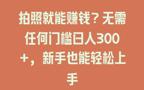 拍照就能赚钱?无需任何门槛日入300+,新手也能轻松上手 拍照就能赚钱?无需任何门槛日入300+,新手也能轻松上手