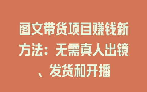 图文带货项目赚钱新方法：无需真人出镜、发货和开播 - 塑业网