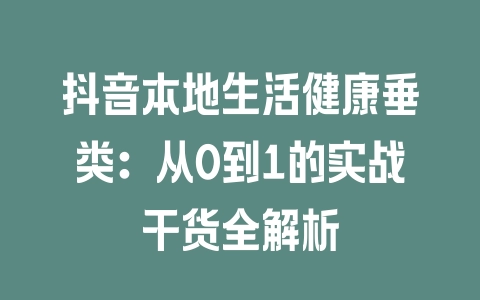 抖音本地生活健康垂类:从0到1的实战干货全解析 抖音本地生活健康垂类:从0到1的实战干货全解析