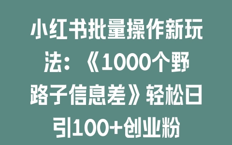 小红书批量操作新玩法:《1000个野路子信息差》轻松日引100+创业粉 小红书批量操作新玩法:《1000个野路子信息差》轻松日引100+创业粉