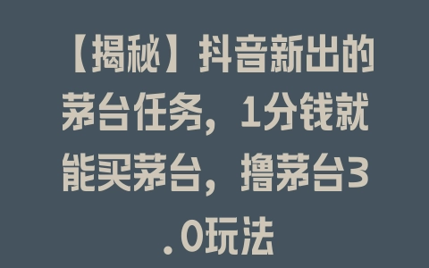 【揭秘】抖音新出的茅台任务,1分钱就能买茅台,撸茅台3.0玩法 【揭秘】抖音新出的茅台任务,1分钱就能买茅台,撸茅台3.0玩法