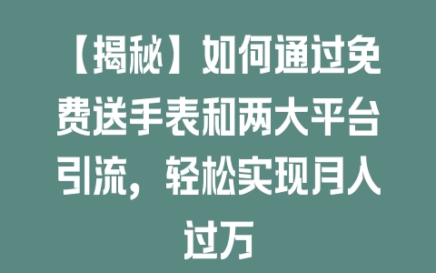 【揭秘】如何通过免费送手表和两大平台引流,轻松实现月入过万 【揭秘】如何通过免费送手表和两大平台引流,轻松实现月入过万