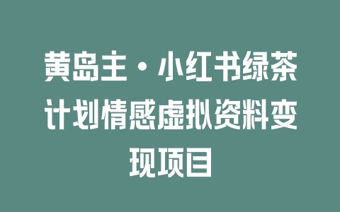 黄岛主·小红书绿茶计划情感虚拟资料变现项目 黄岛主·小红书绿茶计划情感虚拟资料变现项目