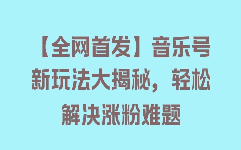 【全网首发】音乐号新玩法大揭秘，轻松解决涨粉难题 - 塑业网
