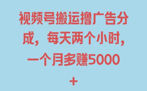 视频号搬运撸广告分成，每天两个小时，一个月多赚5000+ - 塑业网