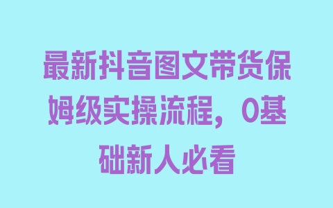 最新抖音图文带货保姆级实操流程，0基础新人必看 - 塑业网