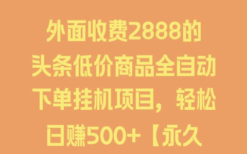 外面收费2888的头条低价商品全自动下单挂机项目，轻松日赚500+【永久脚本+使用教程】 - 塑业网