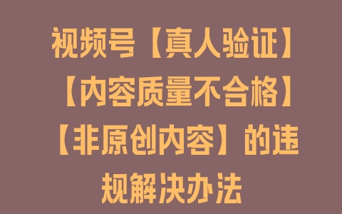 视频号【真人验证】【内容质量不合格】【非原创内容】的违规解决办法 - 塑业网