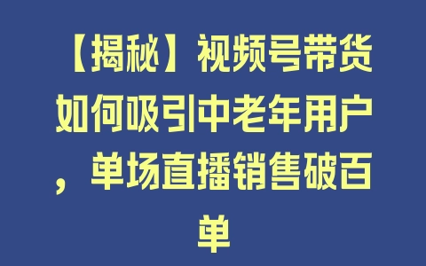 【揭秘】视频号带货如何吸引中老年用户，单场直播销售破百单 - 塑业网