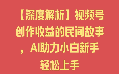 【深度解析】视频号创作收益的民间故事，AI助力小白新手轻松上手 - 塑业网
