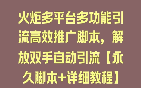 火炬多平台多功能引流高效推广脚本，解放双手自动引流【永久脚本+详细教程】 - 塑业网