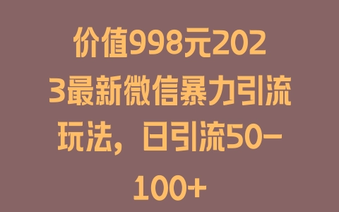 价值998元2023最新微信暴力引流玩法，日引流50-100+ - 塑业网