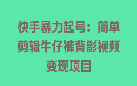 快手暴力起号：简单剪辑牛仔裤背影视频变现项目 - 塑业网