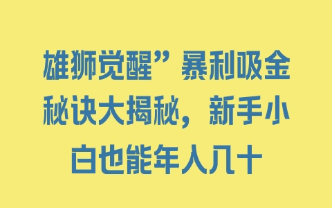 雄狮觉醒”暴利吸金秘诀大揭秘，新手小白也能年入几十 - 塑业网