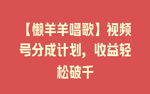 【懒羊羊唱歌】视频号分成计划，收益轻松破千 - 塑业网