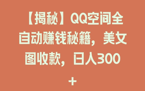 【揭秘】QQ空间全自动赚钱秘籍,美女图收款,日入300+ 【揭秘】QQ空间全自动赚钱秘籍,美女图收款,日入300+