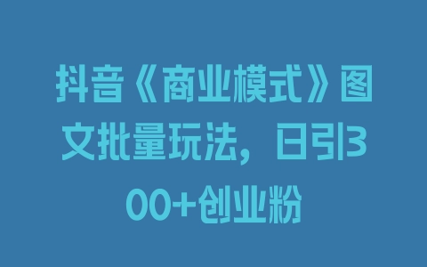 抖音《商业模式》图文批量玩法，日引300+创业粉 - 塑业网