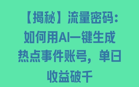 【揭秘】流量密码：如何用AI一键生成热点事件账号，单日收益破千 - 塑业网
