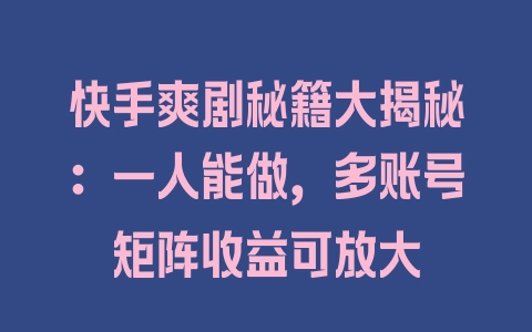 快手爽剧秘籍大揭秘：一人能做，多账号矩阵收益可放大 - 塑业网