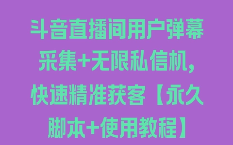 斗音直播间用户弹幕采集+无限私信机，快速精准获客【永久脚本+使用教程】 - 塑业网