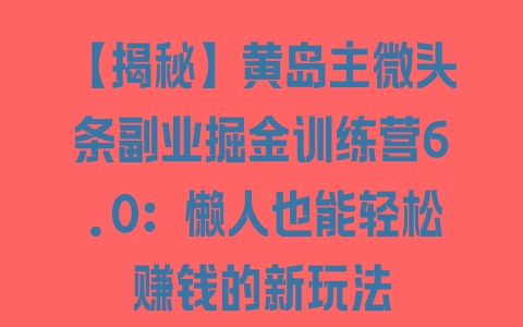 【揭秘】黄岛主微头条副业掘金训练营6.0：懒人也能轻松赚钱的新玩法 - 塑业网