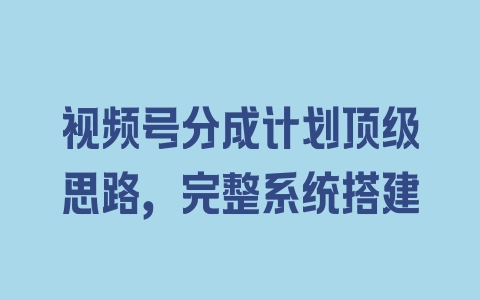 视频号分成计划顶级思路，完整系统搭建 - 塑业网