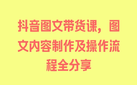 抖音图文带货课，图文内容制作及操作流程全分享 - 塑业网