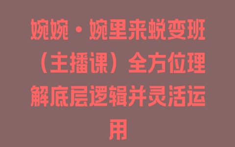 婉婉·婉里来蜕变班（主播课）全方位理解底层逻辑并灵活运用 - 塑业网
