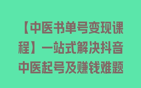 【中医书单号变现课程】一站式解决抖音中医起号及赚钱难题 - 塑业网