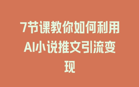 7节课教你如何利用AI小说推文引流变现 - 塑业网