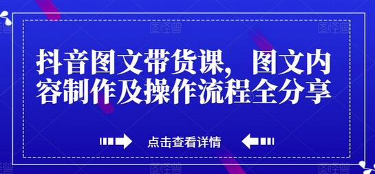 抖音图文带货课,图文内容制作及操作流程全分享